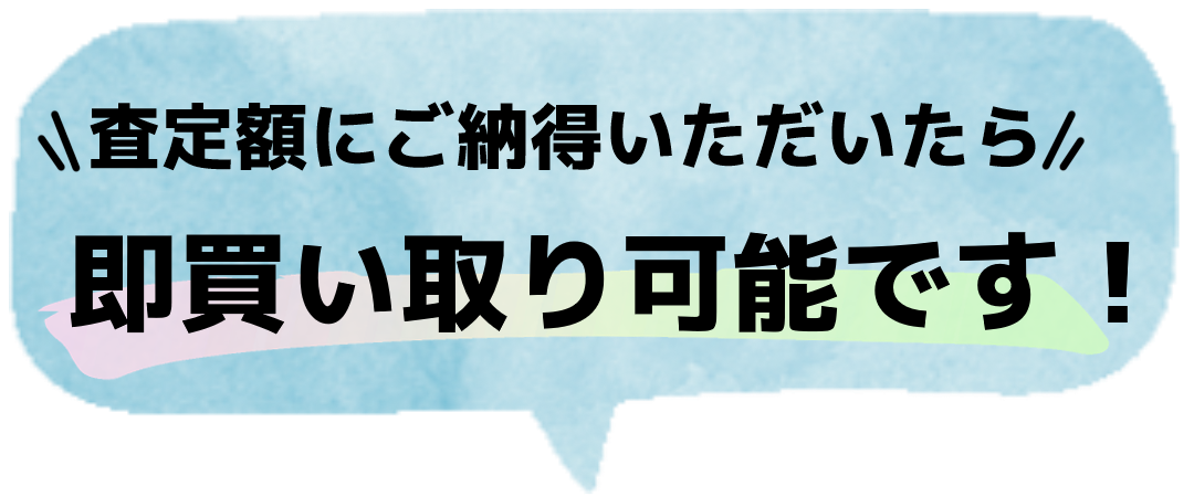 査定額にご納得頂いたら即買い取り可能です